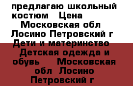 предлагаю школьный костюм › Цена ­ 1 000 - Московская обл., Лосино-Петровский г. Дети и материнство » Детская одежда и обувь   . Московская обл.,Лосино-Петровский г.